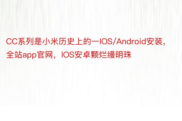 CC系列是小米历史上的一IOS/Android安装，全站app官网，IOS安卓颗烂缦明珠