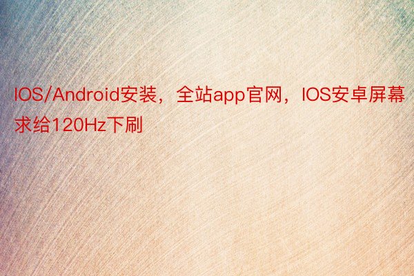 IOS/Android安装，全站app官网，IOS安卓屏幕求给120Hz下刷