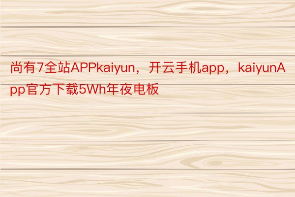 尚有7全站APPkaiyun，开云手机app，kaiyunApp官方下载5Wh年夜电板