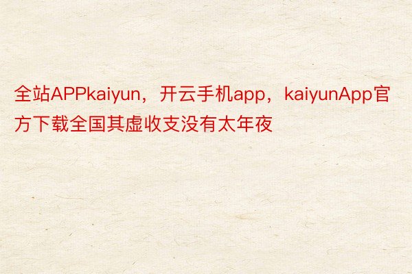 全站APPkaiyun，开云手机app，kaiyunApp官方下载全国其虚收支没有太年夜