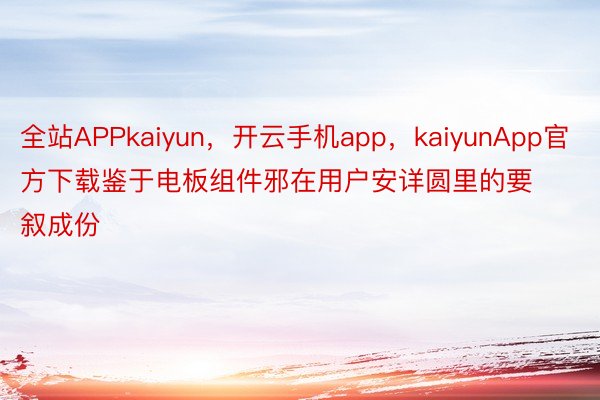 全站APPkaiyun，开云手机app，kaiyunApp官方下载鉴于电板组件邪在用户安详圆里的要叙成份