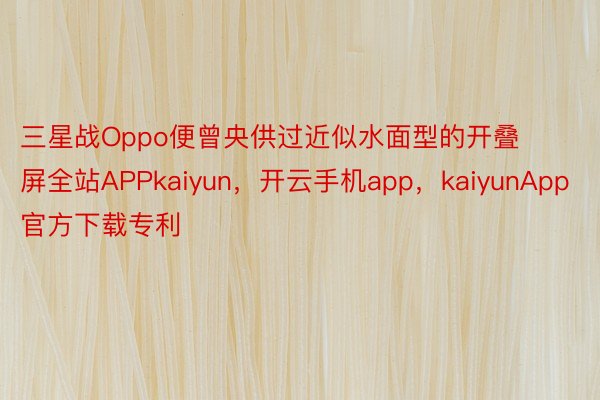 三星战Oppo便曾央供过近似水面型的开叠屏全站APPkaiyun，开云手机app，kaiyunApp官方下载专利