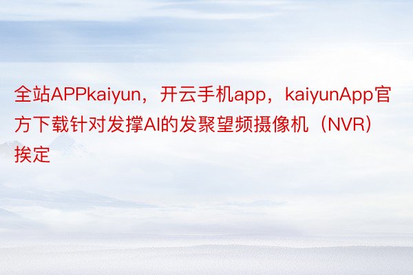 全站APPkaiyun，开云手机app，kaiyunApp官方下载针对发撑AI的发聚望频摄像机（NVR）挨定