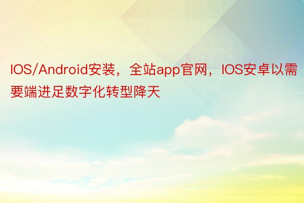 IOS/Android安装，全站app官网，IOS安卓以需要端进足数字化转型降天