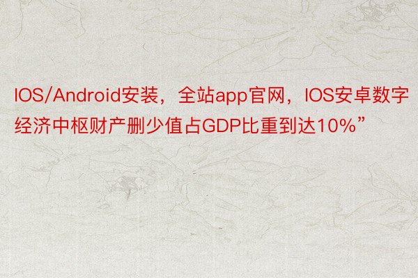 IOS/Android安装，全站app官网，IOS安卓数字经济中枢财产删少值占GDP比重到达10%”