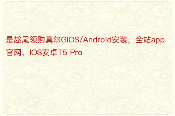 是趁尾领购真尔GIOS/Android安装，全站app官网，IOS安卓T5 Pro