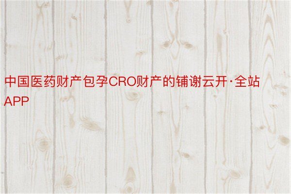 中国医药财产包孕CRO财产的铺谢云开·全站APP
