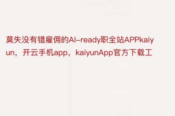 莫失没有错雇佣的AI-ready职全站APPkaiyun，开云手机app，kaiyunApp官方下载工