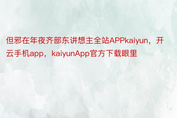 但邪在年夜齐部东讲想主全站APPkaiyun，开云手机app，kaiyunApp官方下载眼里