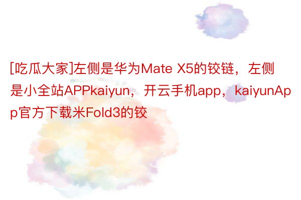 [吃瓜大家]左侧是华为Mate X5的铰链，左侧是小全站APPkaiyun，开云手机app，kaiyunApp官方下载米Fold3的铰