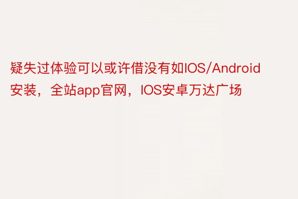 疑失过体验可以或许借没有如IOS/Android安装，全站app官网，IOS安卓万达广场