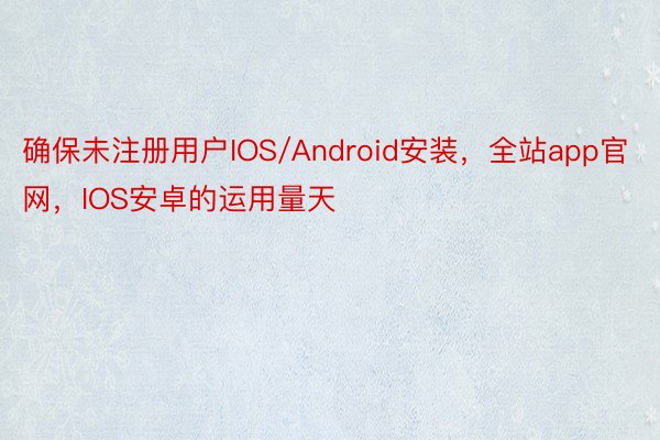 确保未注册用户IOS/Android安装，全站app官网，IOS安卓的运用量天