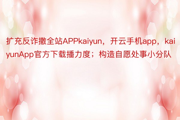 扩充反诈撒全站APPkaiyun，开云手机app，kaiyunApp官方下载播力度；构造自愿处事小分队