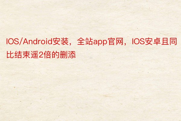 IOS/Android安装，全站app官网，IOS安卓且同比结束遥2倍的删添
