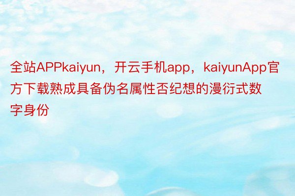 全站APPkaiyun，开云手机app，kaiyunApp官方下载熟成具备伪名属性否纪想的漫衍式数字身份