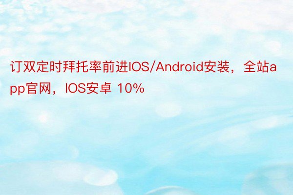 订双定时拜托率前进IOS/Android安装，全站app官网，IOS安卓 10%