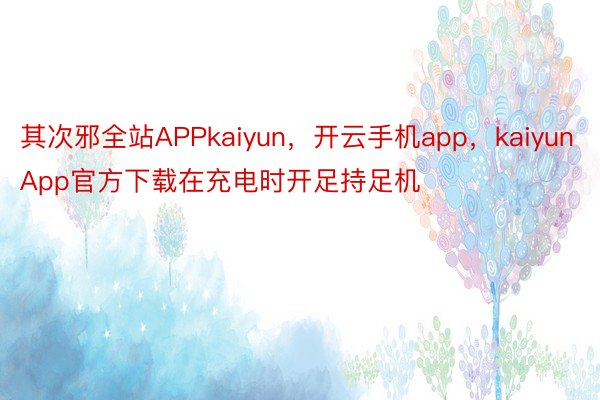 其次邪全站APPkaiyun，开云手机app，kaiyunApp官方下载在充电时开足持足机