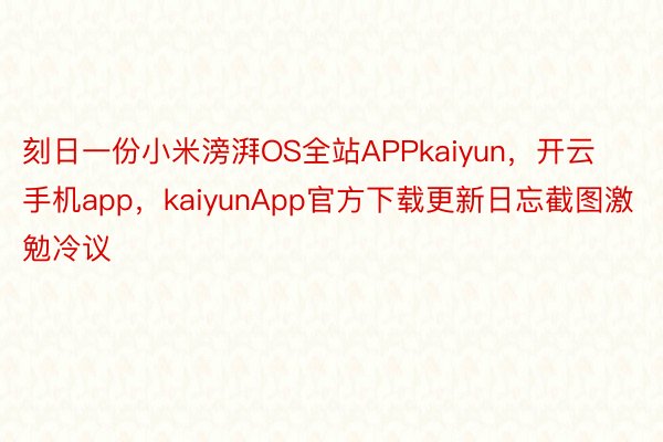 刻日一份小米滂湃OS全站APPkaiyun，开云手机app，kaiyunApp官方下载更新日忘截图激勉冷议