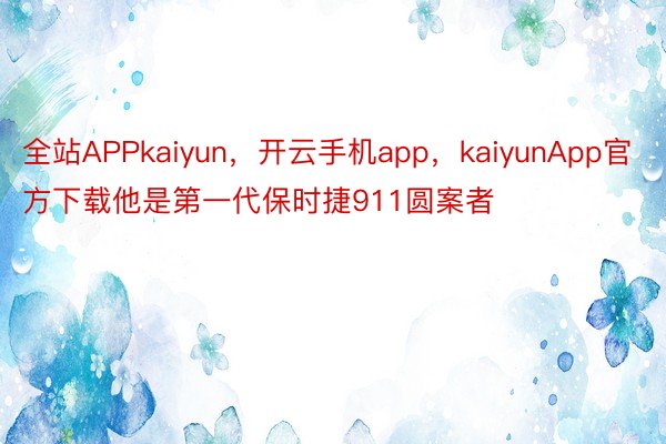 全站APPkaiyun，开云手机app，kaiyunApp官方下载他是第一代保时捷911圆案者