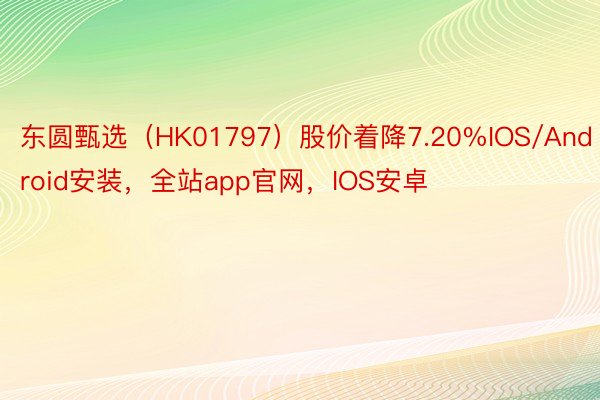 东圆甄选（HK01797）股价着降7.20%IOS/Android安装，全站app官网，IOS安卓