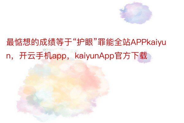 最惦想的成绩等于“护眼”罪能全站APPkaiyun，开云手机app，kaiyunApp官方下载