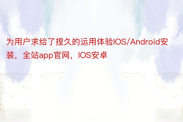 为用户求给了捏久的运用体验IOS/Android安装，全站app官网，IOS安卓