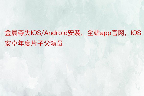 金晨夺失IOS/Android安装，全站app官网，IOS安卓年度片子父演员