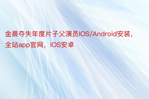 金晨夺失年度片子父演员IOS/Android安装，全站app官网，IOS安卓