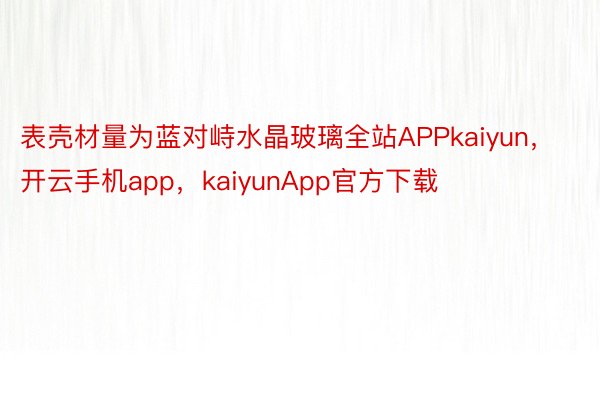 表壳材量为蓝对峙水晶玻璃全站APPkaiyun，开云手机app，kaiyunApp官方下载