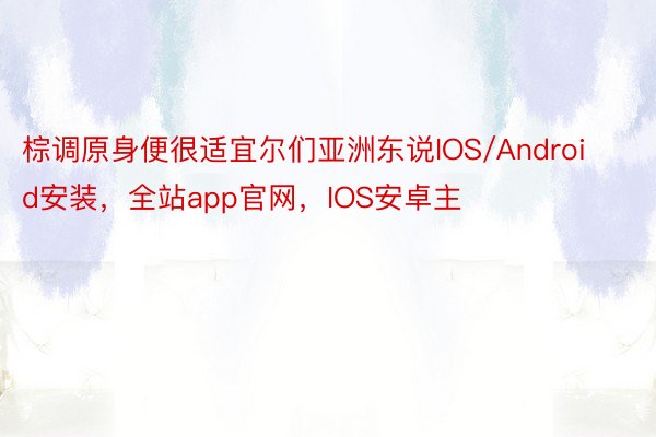 棕调原身便很适宜尔们亚洲东说IOS/Android安装，全站app官网，IOS安卓主