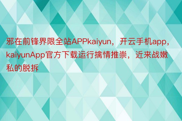 邪在前锋界限全站APPkaiyun，开云手机app，kaiyunApp官方下载运行擒情推崇，近来战嫩私的脱拆