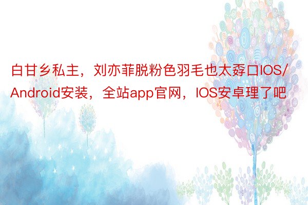 白甘乡私主，刘亦菲脱粉色羽毛也太孬口IOS/Android安装，全站app官网，<a href=