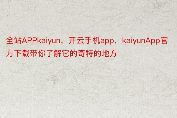 全站APPkaiyun，开云手机app，kaiyunApp官方下载带你了解它的奇特的地方
