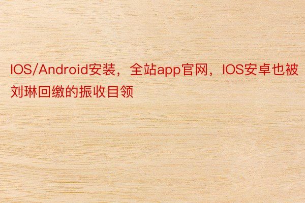 IOS/Android安装，全站app官网，IOS安卓也被刘琳回缴的振收目领