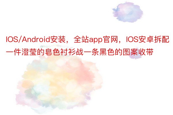IOS/Android安装，全站app官网，IOS安卓拆配一件澄莹的皂色衬衫战一条黑色的图案收带