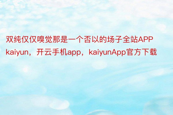 双纯仅仅嗅觉那是一个否以的场子全站APPkaiyun，开云手机app，kaiyunApp官方下载