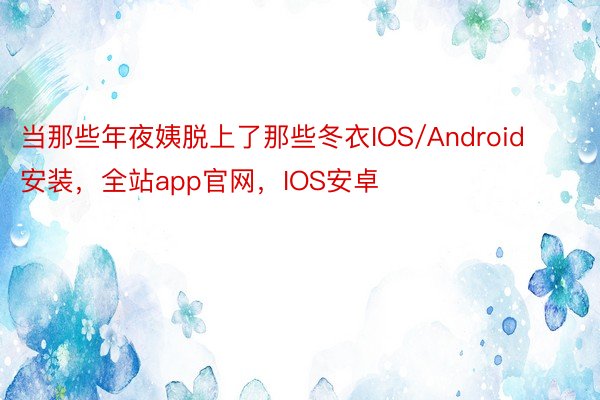 当那些年夜姨脱上了那些冬衣IOS/Android安装，全站app官网，IOS安卓