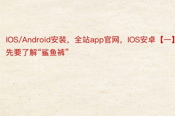 IOS/Android安装，全站app官网，IOS安卓【一】先要了解“鲨鱼裤”