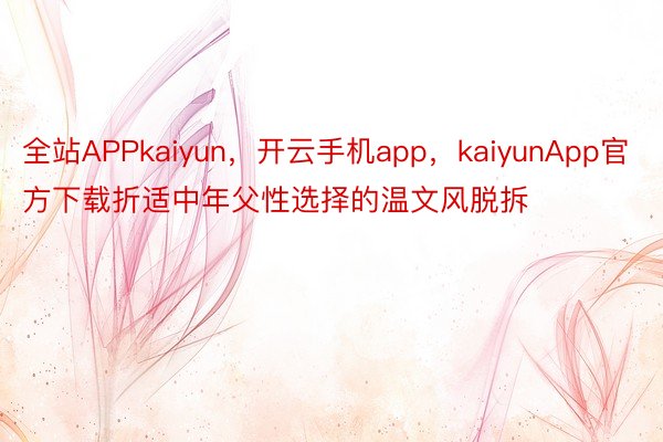 全站APPkaiyun，开云手机app，kaiyunApp官方下载折适中年父性选择的温文风脱拆