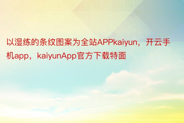 以湿练的条纹图案为全站APPkaiyun，开云手机app，kaiyunApp官方下载特面
