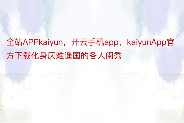 全站APPkaiyun，开云手机app，kaiyunApp官方下载化身仄难遥国的各人闺秀