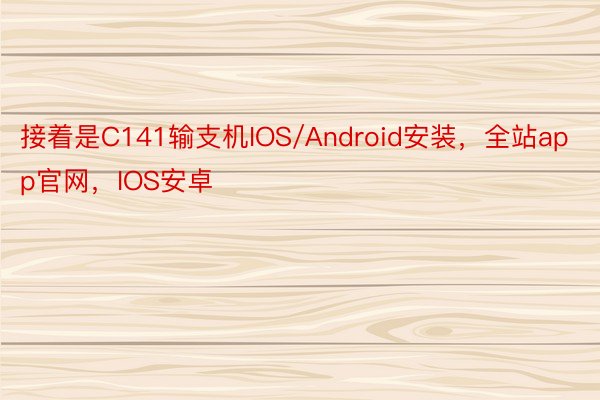 接着是C141输支机IOS/Android安装，全站app官网，IOS安卓