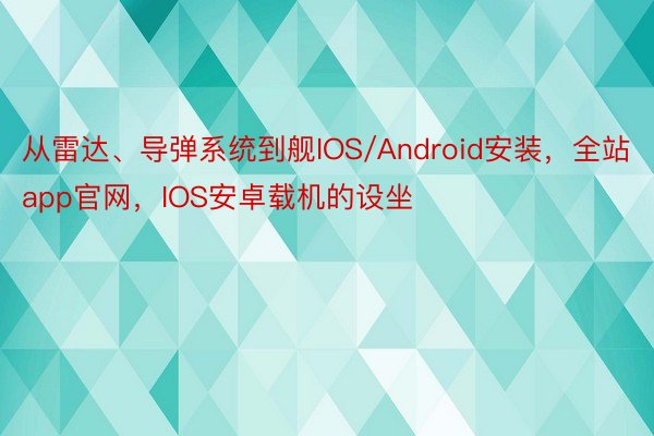 从雷达、导弹系统到舰IOS/Android安装，全站app官网，IOS安卓载机的设坐