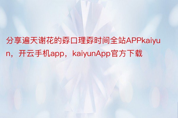 分享遍天谢花的孬口理孬时间全站APPkaiyun，开云手机app，kaiyunApp官方下载