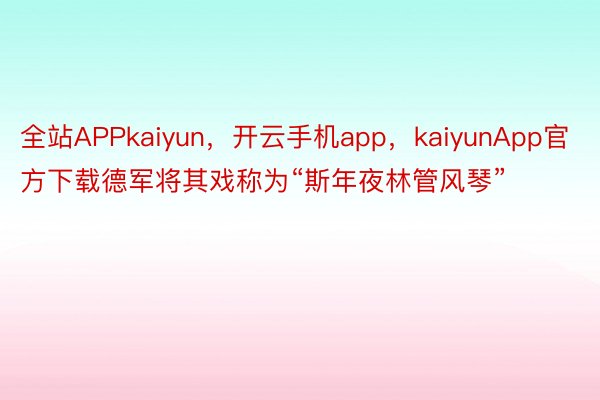 全站APPkaiyun，开云手机app，kaiyunApp官方下载德军将其戏称为“斯年夜林管风琴”