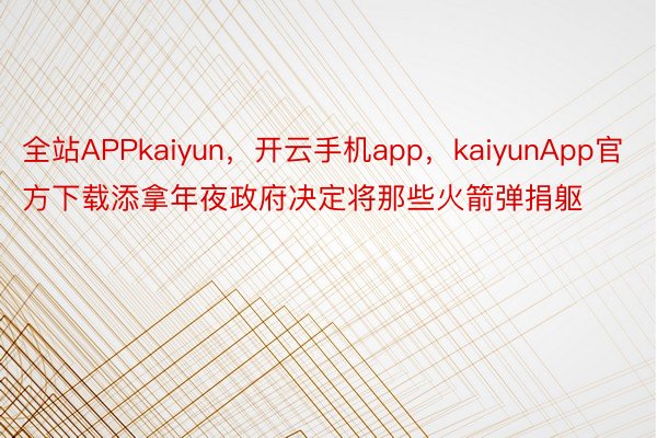 全站APPkaiyun，开云手机app，kaiyunApp官方下载添拿年夜政府决定将那些火箭弹捐躯