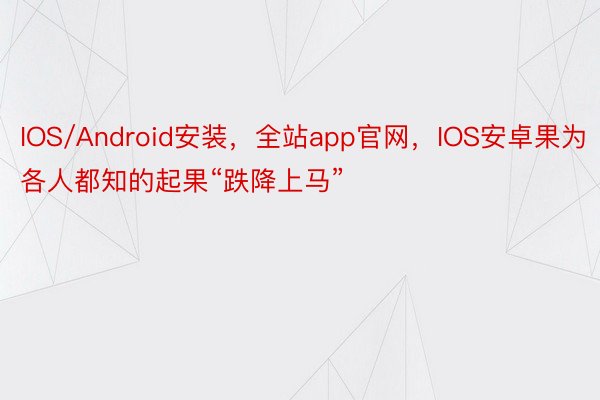 IOS/Android安装，全站app官网，IOS安卓果为各人都知的起果“跌降上马”