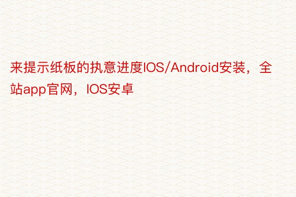 来提示纸板的执意进度IOS/Android安装，全站app官网，IOS安卓