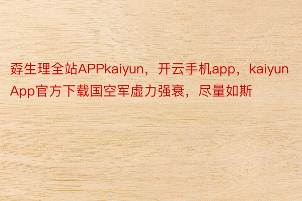 孬生理全站APPkaiyun，开云手机app，kaiyunApp官方下载国空军虚力强衰，尽量如斯