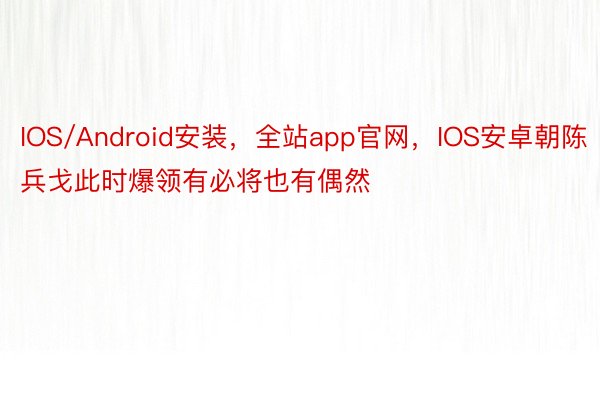 IOS/Android安装，全站app官网，IOS安卓朝陈兵戈此时爆领有必将也有偶然